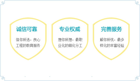 信你所選，良心工程的教育服務(wù)——誠(chéng)信可靠
想你所想，最職業(yè)化的細(xì)化分工——專業(yè)權(quán)威
解你所憂，最多樣化的豐富經(jīng)驗(yàn)——完善服務(wù)
物有所值，將全程關(guān)注進(jìn)行到底——增值服務(wù)
