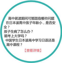 高中就讀期間可能面臨的問(wèn)題有哪些
1、在日本讀高中孩子年齡小，是否安全？
2、孩子生病了怎么辦？
3、能考上大學(xué)嗎？
4、中國(guó)學(xué)生日本讀高中學(xué)習(xí)日語(yǔ)還是高中課程？